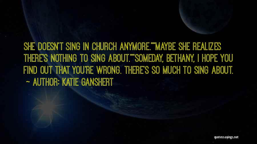 Katie Ganshert Quotes: She Doesn't Sing In Church Anymore.maybe She Realizes There's Nothing To Sing About.someday, Bethany, I Hope You Find Out That