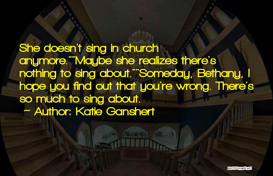 Katie Ganshert Quotes: She Doesn't Sing In Church Anymore.maybe She Realizes There's Nothing To Sing About.someday, Bethany, I Hope You Find Out That