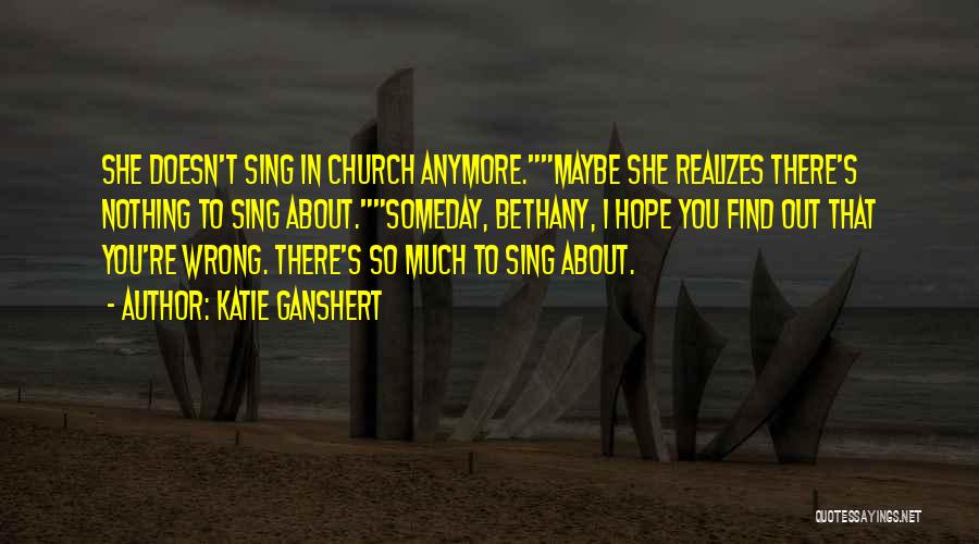 Katie Ganshert Quotes: She Doesn't Sing In Church Anymore.maybe She Realizes There's Nothing To Sing About.someday, Bethany, I Hope You Find Out That