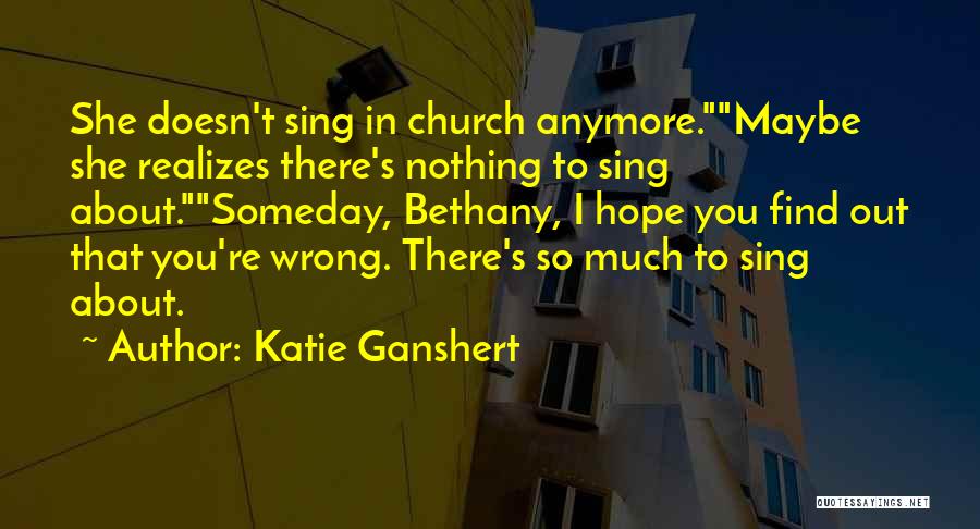 Katie Ganshert Quotes: She Doesn't Sing In Church Anymore.maybe She Realizes There's Nothing To Sing About.someday, Bethany, I Hope You Find Out That