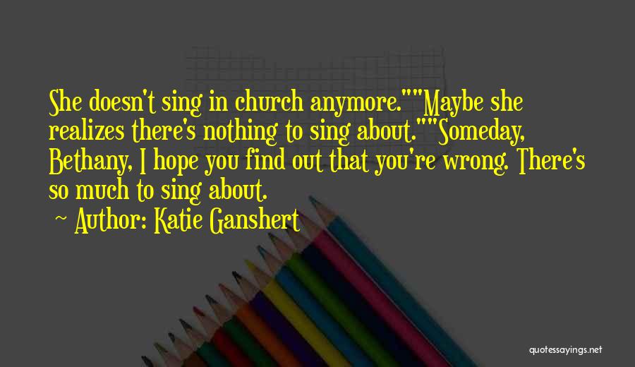 Katie Ganshert Quotes: She Doesn't Sing In Church Anymore.maybe She Realizes There's Nothing To Sing About.someday, Bethany, I Hope You Find Out That