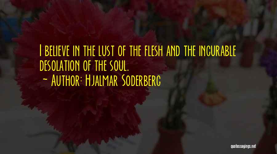 Hjalmar Soderberg Quotes: I Believe In The Lust Of The Flesh And The Incurable Desolation Of The Soul.