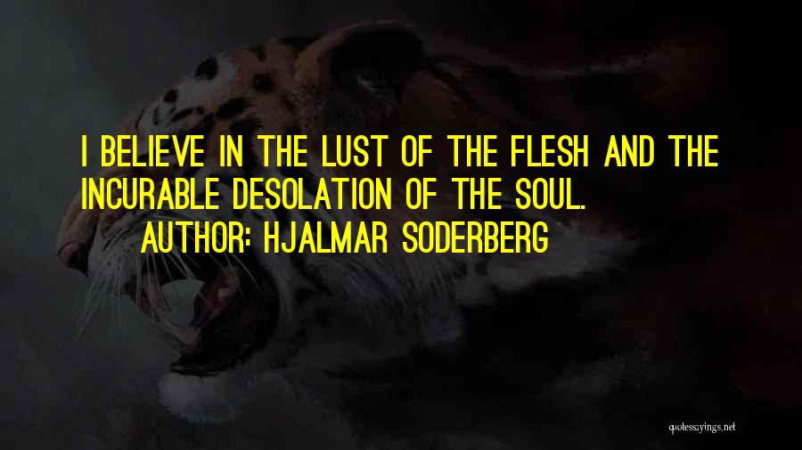 Hjalmar Soderberg Quotes: I Believe In The Lust Of The Flesh And The Incurable Desolation Of The Soul.