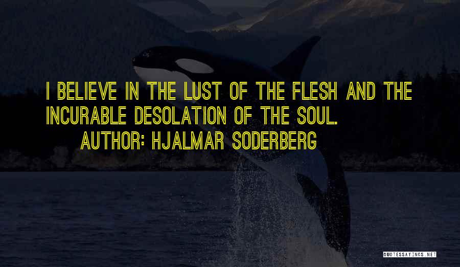 Hjalmar Soderberg Quotes: I Believe In The Lust Of The Flesh And The Incurable Desolation Of The Soul.