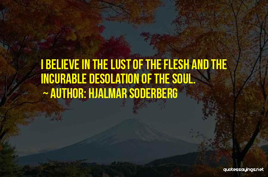 Hjalmar Soderberg Quotes: I Believe In The Lust Of The Flesh And The Incurable Desolation Of The Soul.
