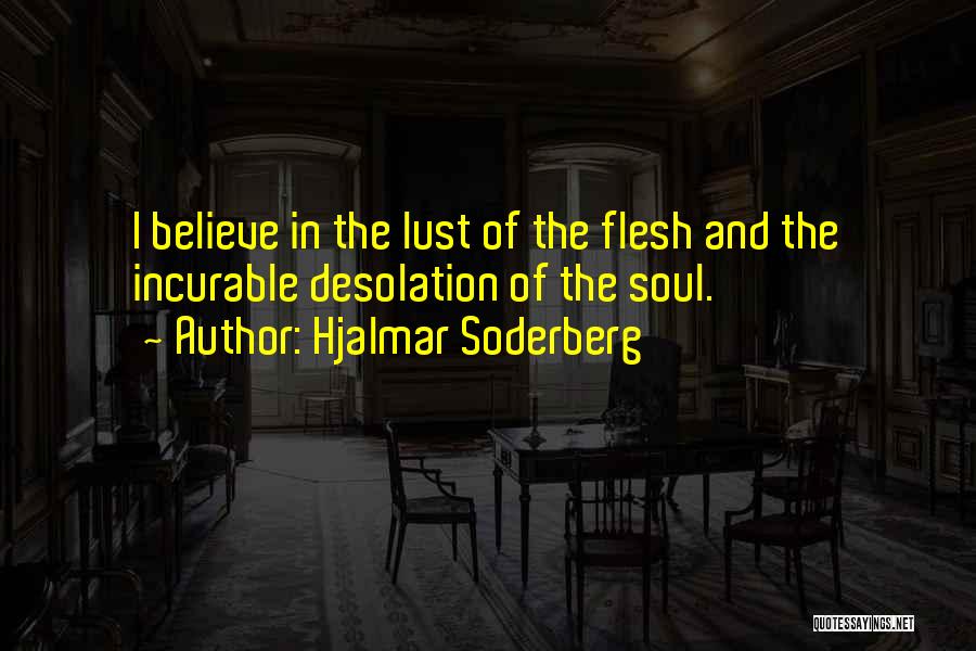 Hjalmar Soderberg Quotes: I Believe In The Lust Of The Flesh And The Incurable Desolation Of The Soul.