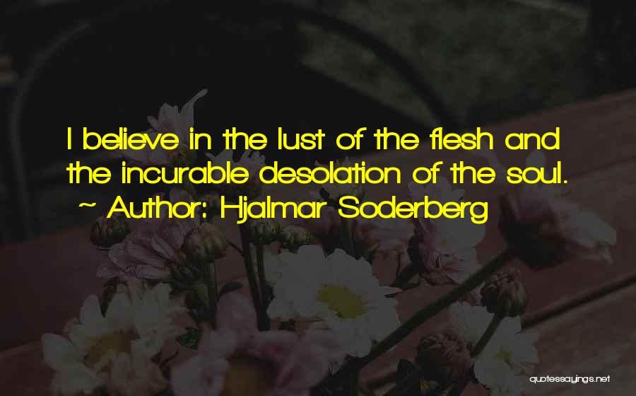 Hjalmar Soderberg Quotes: I Believe In The Lust Of The Flesh And The Incurable Desolation Of The Soul.