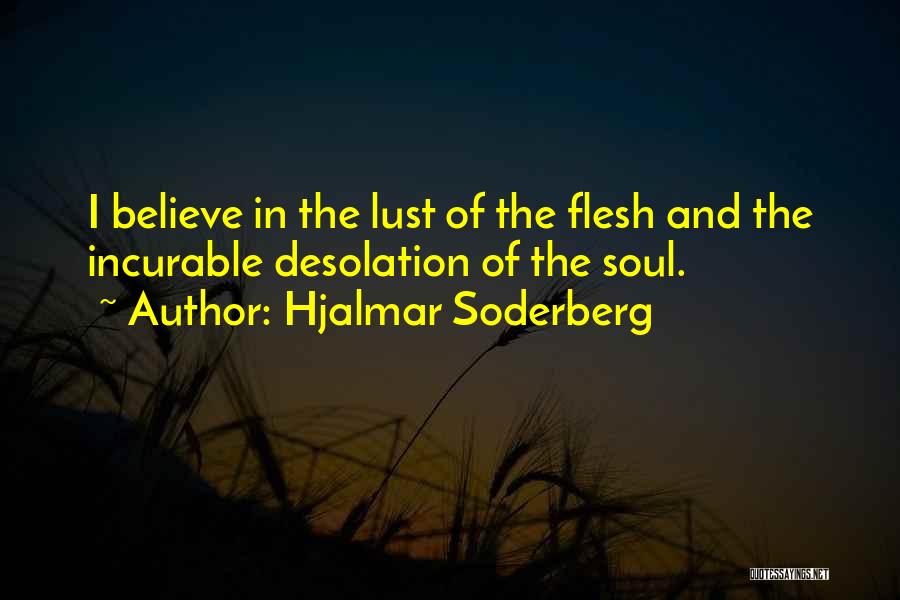 Hjalmar Soderberg Quotes: I Believe In The Lust Of The Flesh And The Incurable Desolation Of The Soul.