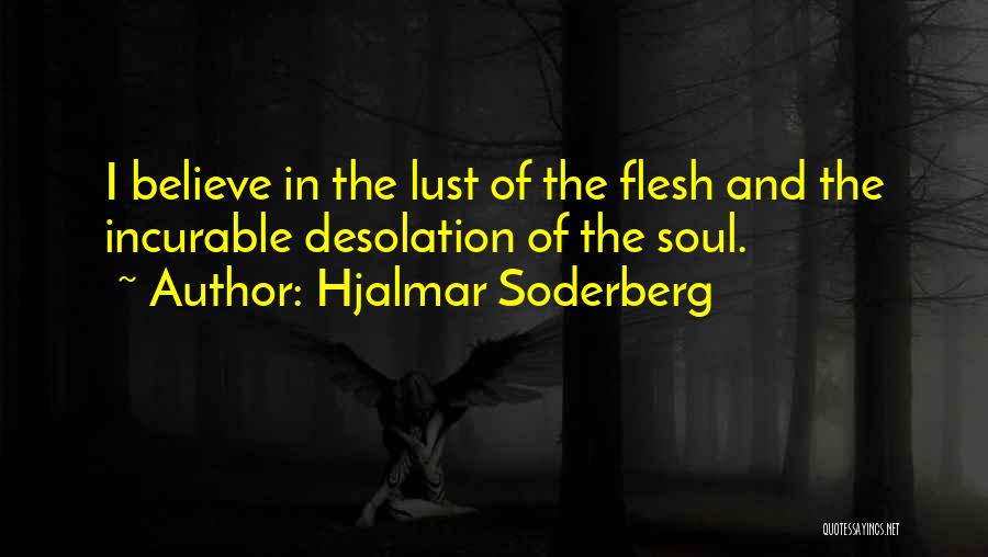 Hjalmar Soderberg Quotes: I Believe In The Lust Of The Flesh And The Incurable Desolation Of The Soul.