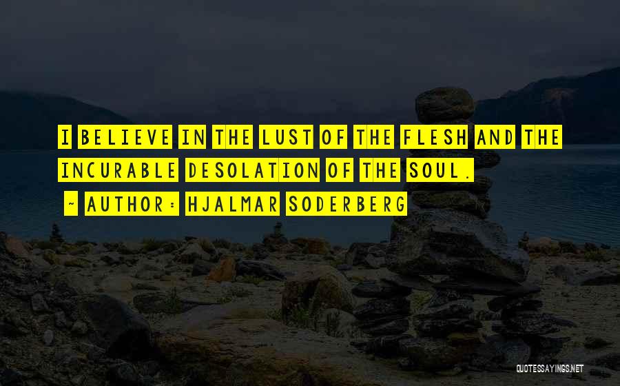 Hjalmar Soderberg Quotes: I Believe In The Lust Of The Flesh And The Incurable Desolation Of The Soul.