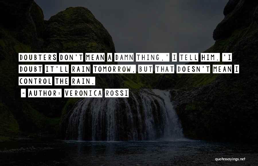 Veronica Rossi Quotes: Doubters Don't Mean A Damn Thing,' I Tell Him. 'i Doubt It'll Rain Tomorrow, But That Doesn't Mean I Control