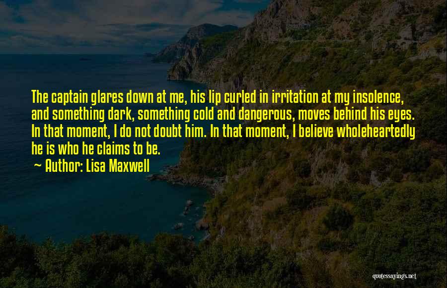 Lisa Maxwell Quotes: The Captain Glares Down At Me, His Lip Curled In Irritation At My Insolence, And Something Dark, Something Cold And