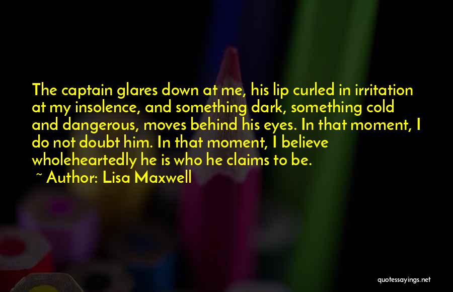 Lisa Maxwell Quotes: The Captain Glares Down At Me, His Lip Curled In Irritation At My Insolence, And Something Dark, Something Cold And