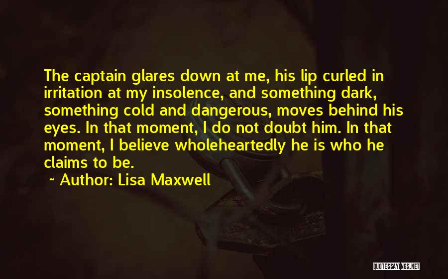 Lisa Maxwell Quotes: The Captain Glares Down At Me, His Lip Curled In Irritation At My Insolence, And Something Dark, Something Cold And