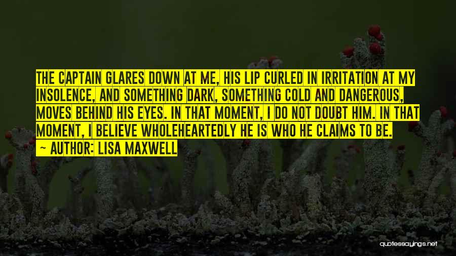Lisa Maxwell Quotes: The Captain Glares Down At Me, His Lip Curled In Irritation At My Insolence, And Something Dark, Something Cold And