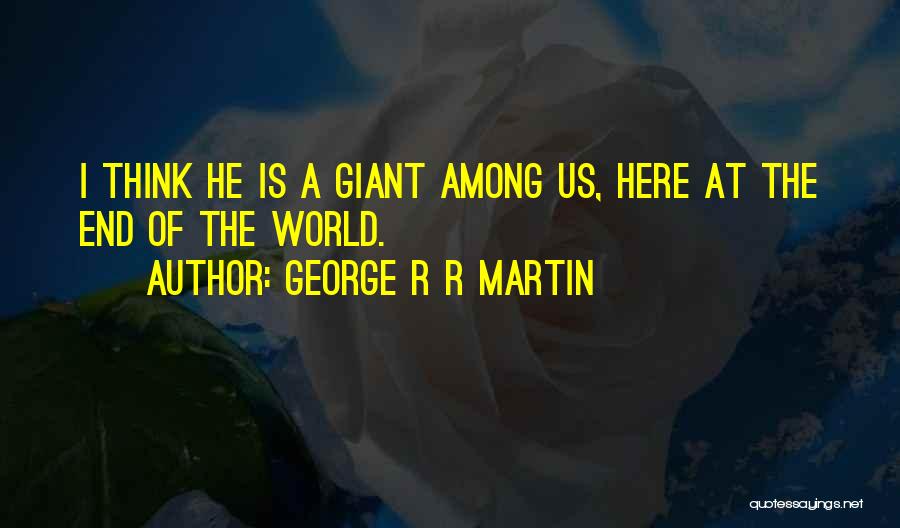 George R R Martin Quotes: I Think He Is A Giant Among Us, Here At The End Of The World.