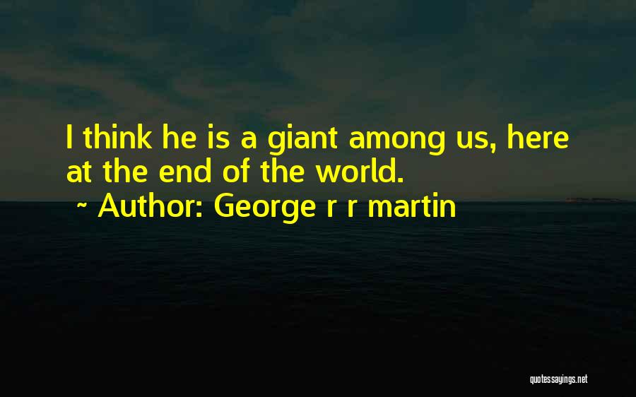 George R R Martin Quotes: I Think He Is A Giant Among Us, Here At The End Of The World.