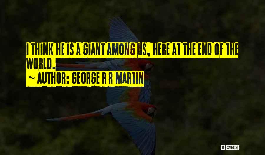 George R R Martin Quotes: I Think He Is A Giant Among Us, Here At The End Of The World.