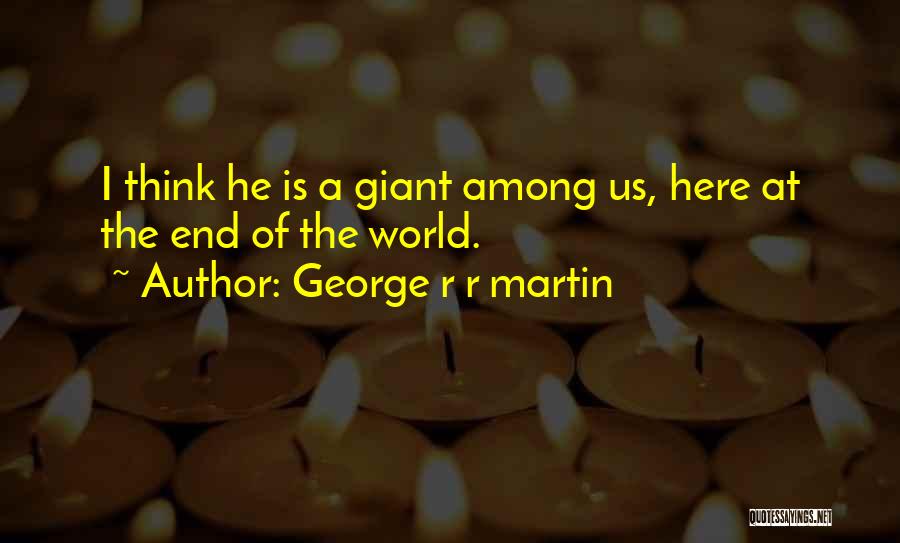 George R R Martin Quotes: I Think He Is A Giant Among Us, Here At The End Of The World.