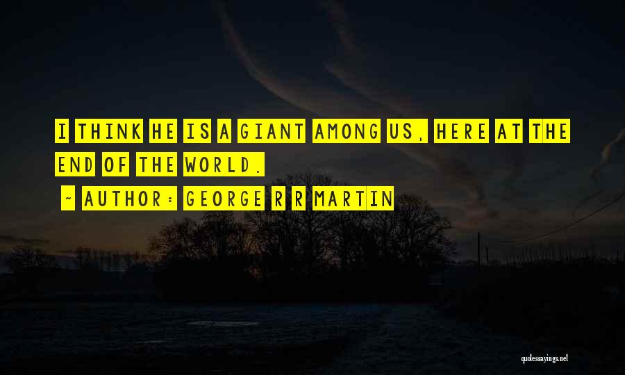 George R R Martin Quotes: I Think He Is A Giant Among Us, Here At The End Of The World.