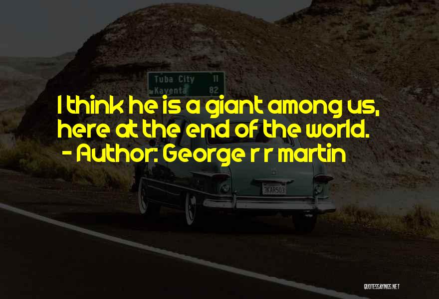 George R R Martin Quotes: I Think He Is A Giant Among Us, Here At The End Of The World.