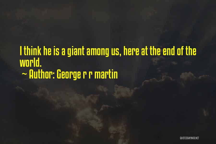 George R R Martin Quotes: I Think He Is A Giant Among Us, Here At The End Of The World.