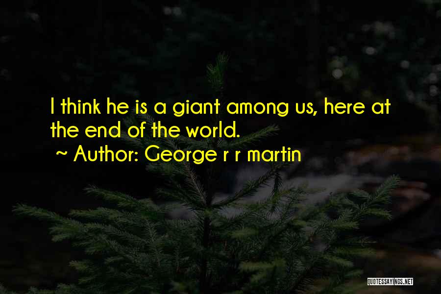 George R R Martin Quotes: I Think He Is A Giant Among Us, Here At The End Of The World.