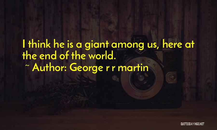 George R R Martin Quotes: I Think He Is A Giant Among Us, Here At The End Of The World.