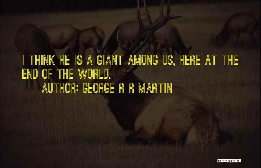 George R R Martin Quotes: I Think He Is A Giant Among Us, Here At The End Of The World.