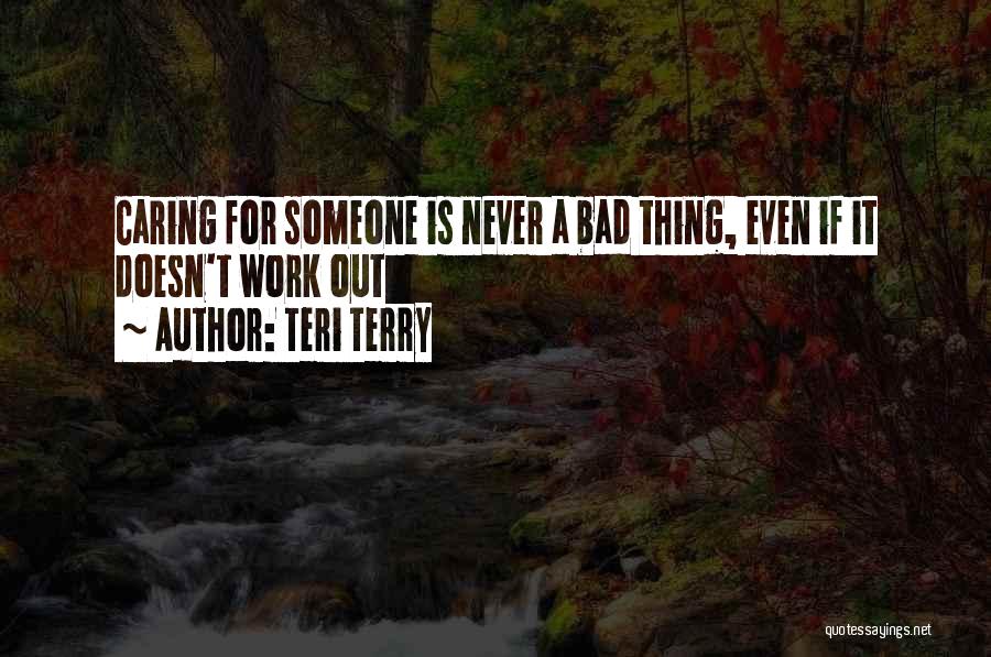 Teri Terry Quotes: Caring For Someone Is Never A Bad Thing, Even If It Doesn't Work Out