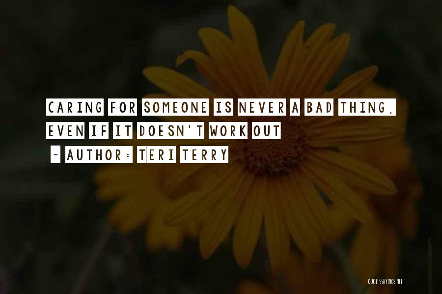 Teri Terry Quotes: Caring For Someone Is Never A Bad Thing, Even If It Doesn't Work Out