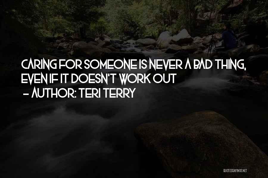Teri Terry Quotes: Caring For Someone Is Never A Bad Thing, Even If It Doesn't Work Out