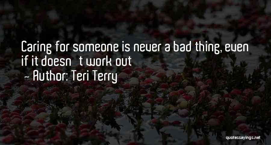 Teri Terry Quotes: Caring For Someone Is Never A Bad Thing, Even If It Doesn't Work Out