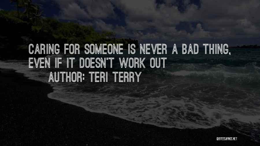 Teri Terry Quotes: Caring For Someone Is Never A Bad Thing, Even If It Doesn't Work Out