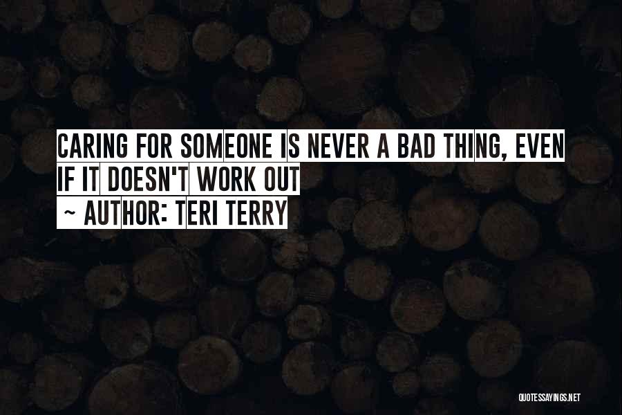 Teri Terry Quotes: Caring For Someone Is Never A Bad Thing, Even If It Doesn't Work Out