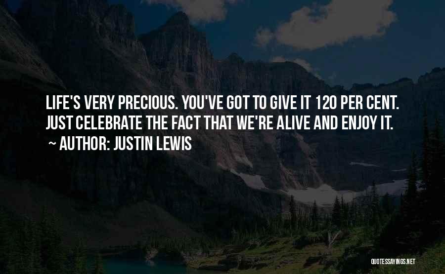Justin Lewis Quotes: Life's Very Precious. You've Got To Give It 120 Per Cent. Just Celebrate The Fact That We're Alive And Enjoy