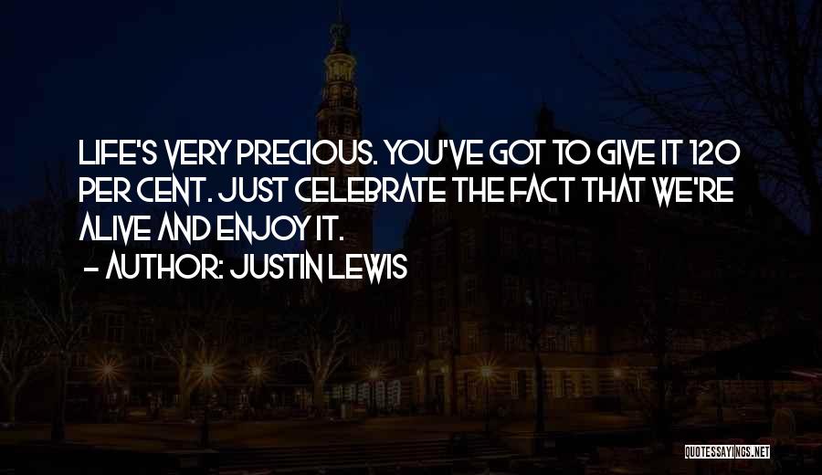 Justin Lewis Quotes: Life's Very Precious. You've Got To Give It 120 Per Cent. Just Celebrate The Fact That We're Alive And Enjoy