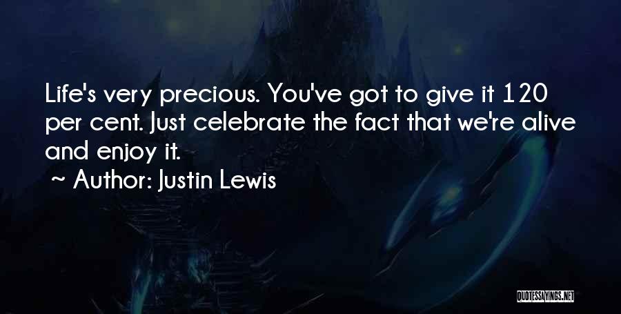 Justin Lewis Quotes: Life's Very Precious. You've Got To Give It 120 Per Cent. Just Celebrate The Fact That We're Alive And Enjoy