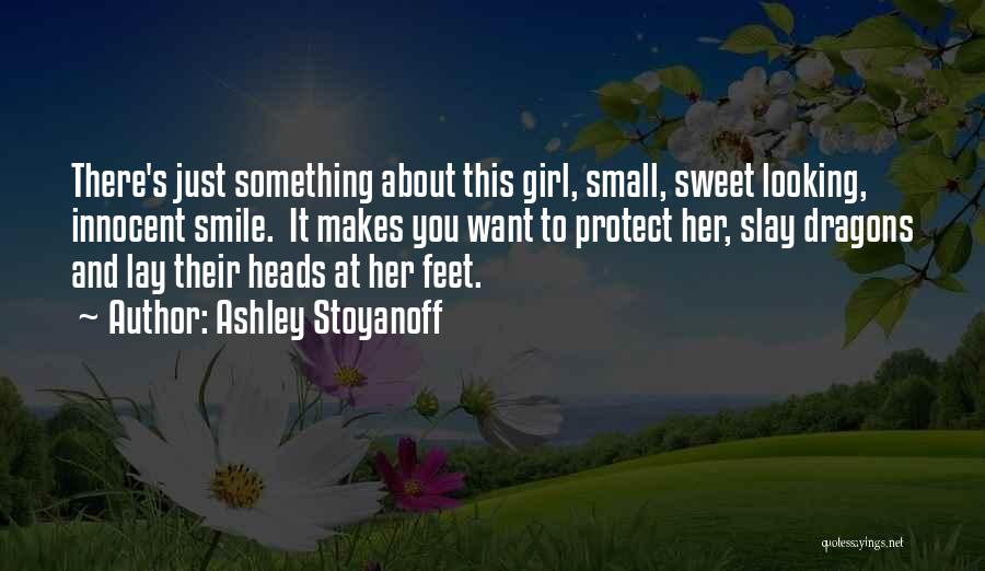 Ashley Stoyanoff Quotes: There's Just Something About This Girl, Small, Sweet Looking, Innocent Smile. It Makes You Want To Protect Her, Slay Dragons