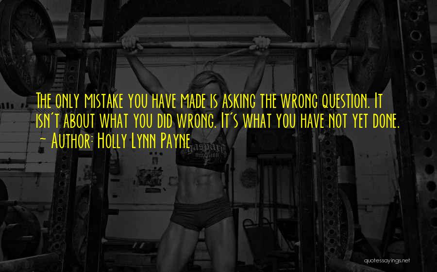 Holly Lynn Payne Quotes: The Only Mistake You Have Made Is Asking The Wrong Question. It Isn't About What You Did Wrong. It's What