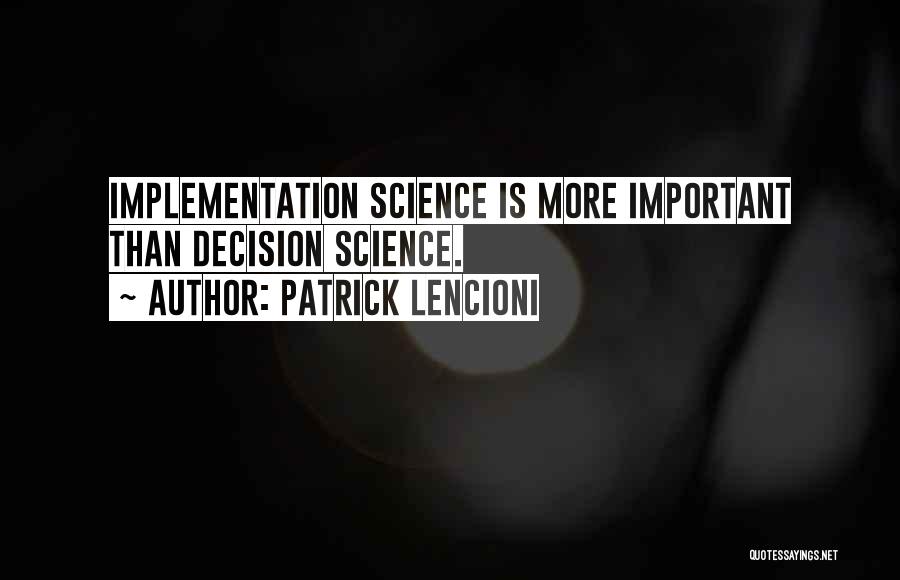 Patrick Lencioni Quotes: Implementation Science Is More Important Than Decision Science.