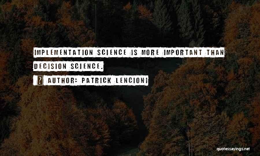 Patrick Lencioni Quotes: Implementation Science Is More Important Than Decision Science.