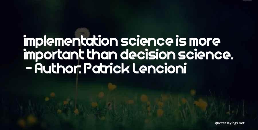 Patrick Lencioni Quotes: Implementation Science Is More Important Than Decision Science.