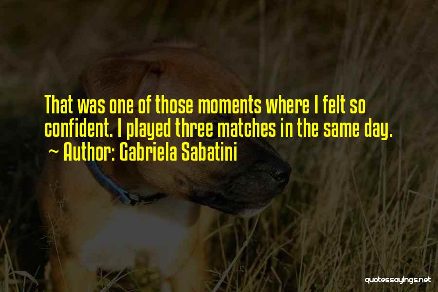 Gabriela Sabatini Quotes: That Was One Of Those Moments Where I Felt So Confident. I Played Three Matches In The Same Day.