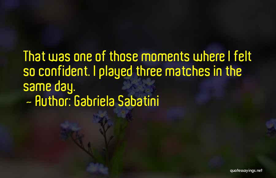 Gabriela Sabatini Quotes: That Was One Of Those Moments Where I Felt So Confident. I Played Three Matches In The Same Day.