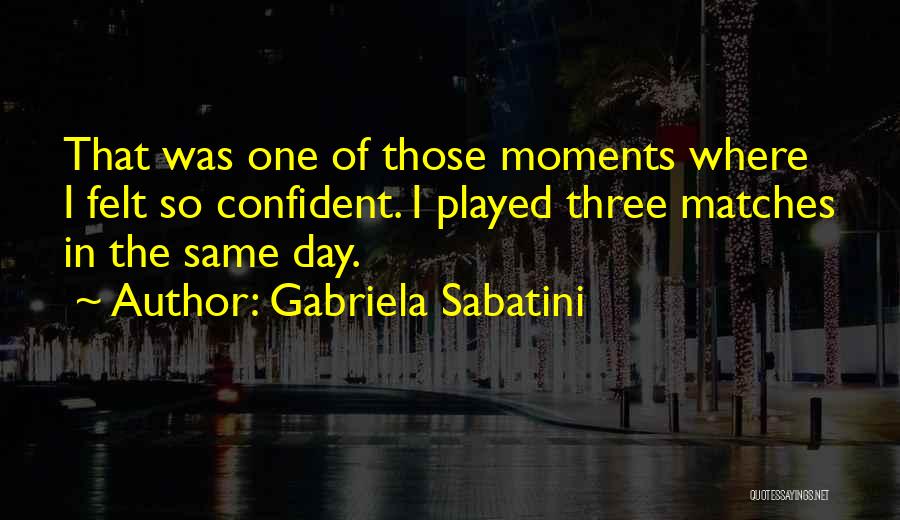Gabriela Sabatini Quotes: That Was One Of Those Moments Where I Felt So Confident. I Played Three Matches In The Same Day.