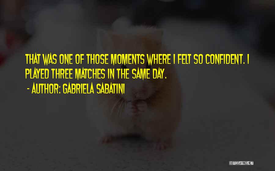 Gabriela Sabatini Quotes: That Was One Of Those Moments Where I Felt So Confident. I Played Three Matches In The Same Day.