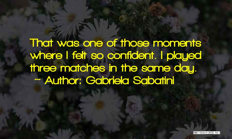 Gabriela Sabatini Quotes: That Was One Of Those Moments Where I Felt So Confident. I Played Three Matches In The Same Day.