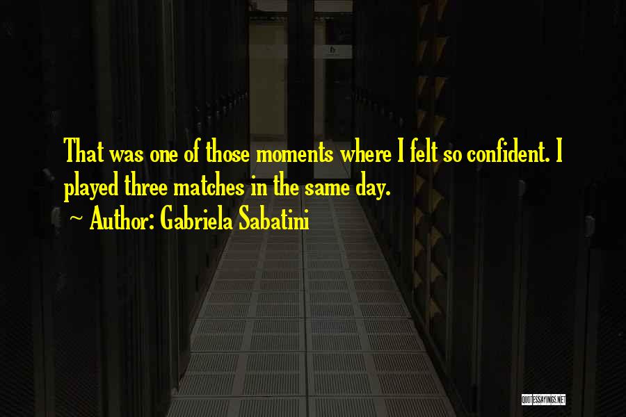 Gabriela Sabatini Quotes: That Was One Of Those Moments Where I Felt So Confident. I Played Three Matches In The Same Day.