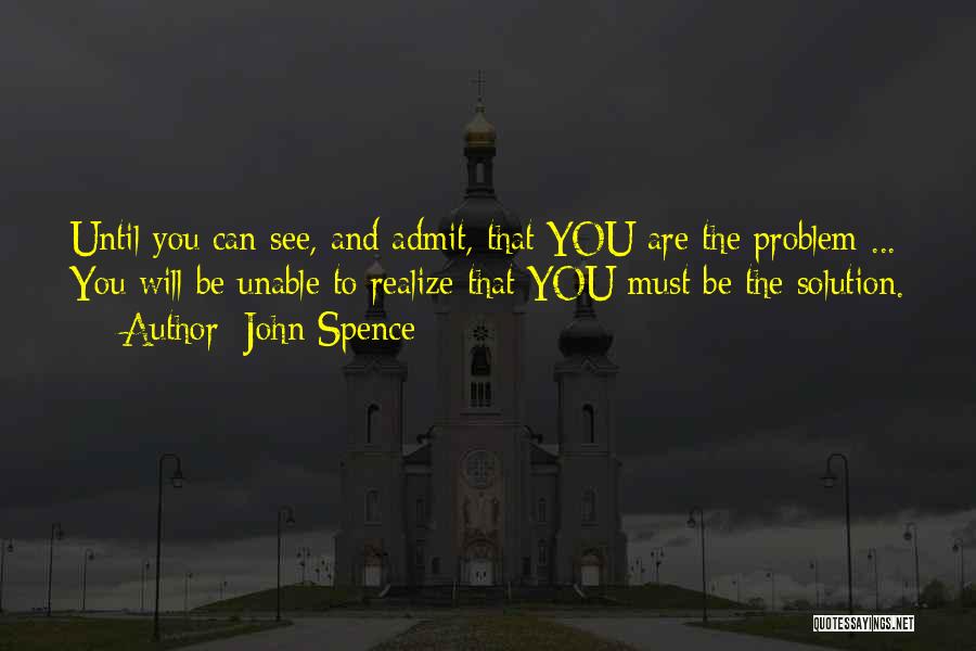 John Spence Quotes: Until You Can See, And Admit, That You Are The Problem ... You Will Be Unable To Realize That You